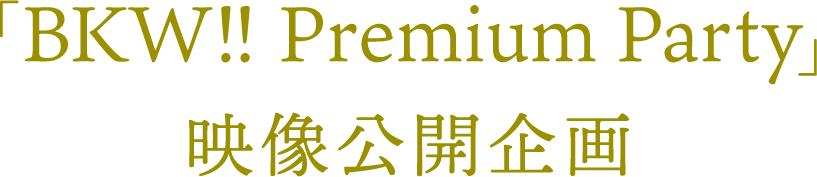 「BKW!! Premium Party」映像公開企画